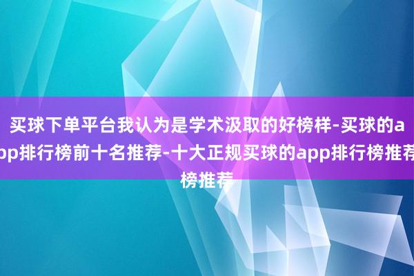 买球下单平台我认为是学术汲取的好榜样-买球的app排行榜前十名推荐-十大正规买球的app排行榜推荐