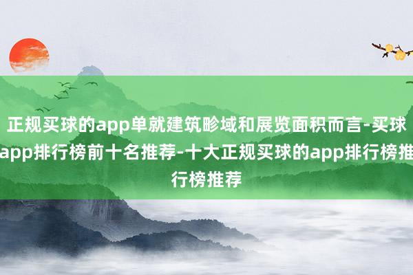 正规买球的app单就建筑畛域和展览面积而言-买球的app排行榜前十名推荐-十大正规买球的app排行榜推荐