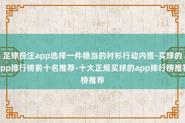足球投注app选择一件稳当的衬衫行动内搭-买球的app排行榜前十名推荐-十大正规买球的app排行榜推荐