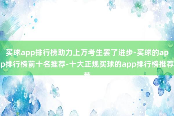 买球app排行榜助力上万考生罢了进步-买球的app排行榜前十名推荐-十大正规买球的app排行榜推荐