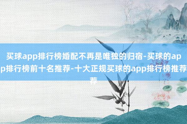 买球app排行榜婚配不再是唯独的归宿-买球的app排行榜前十名推荐-十大正规买球的app排行榜推荐