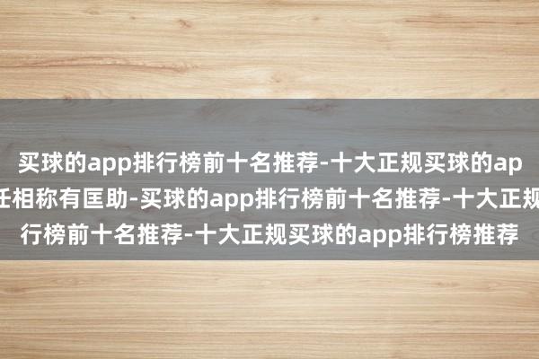 买球的app排行榜前十名推荐-十大正规买球的app排行榜推荐关于找责任相称有匡助-买球的app排行榜前十名推荐-十大正规买球的app排行榜推荐