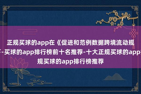 正规买球的app　　在《促进和范例数据跨境流动规则》框架下-买球的app排行榜前十名推荐-十大正规买球的app排行榜推荐