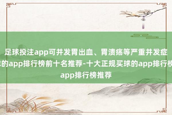 足球投注app可并发胃出血、胃溃疡等严重并发症-买球的app排行榜前十名推荐-十大正规买球的app排行榜推荐