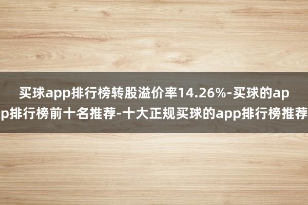 买球app排行榜转股溢价率14.26%-买球的app排行榜前十名推荐-十大正规买球的app排行榜推荐