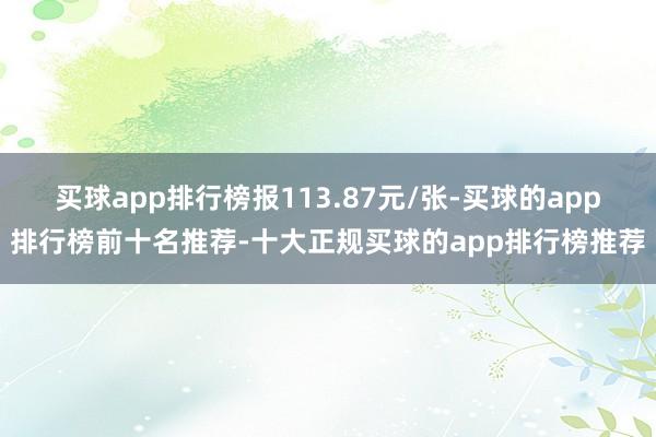 买球app排行榜报113.87元/张-买球的app排行榜前十名推荐-十大正规买球的app排行榜推荐