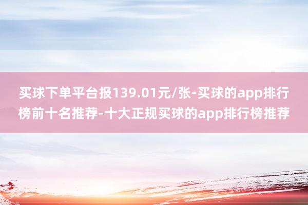 买球下单平台报139.01元/张-买球的app排行榜前十名推荐-十大正规买球的app排行榜推荐