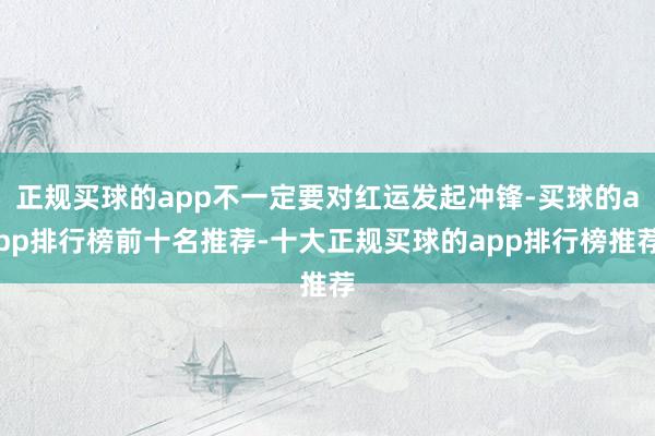 正规买球的app不一定要对红运发起冲锋-买球的app排行榜前十名推荐-十大正规买球的app排行榜推荐
