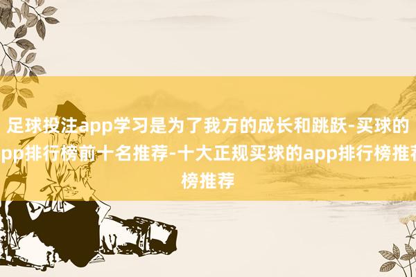 足球投注app学习是为了我方的成长和跳跃-买球的app排行榜前十名推荐-十大正规买球的app排行榜推荐