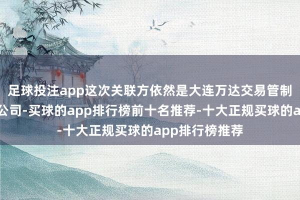 足球投注app这次关联方依然是大连万达交易管制集团股份有限公司-买球的app排行榜前十名推荐-十大正规买球的app排行榜推荐