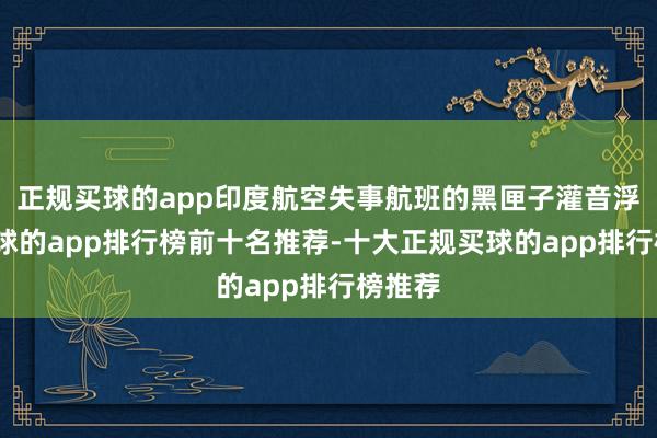 正规买球的app印度航空失事航班的黑匣子灌音浮现-买球的app排行榜前十名推荐-十大正规买球的app排行榜推荐