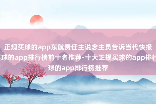 正规买球的app东航责任主说念主员告诉当代快报记者-买球的app排行榜前十名推荐-十大正规买球的app排行榜推荐
