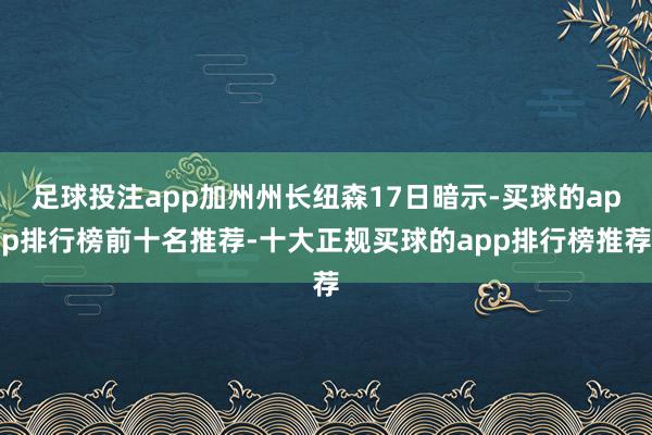 足球投注app加州州长纽森17日暗示-买球的app排行榜前十名推荐-十大正规买球的app排行榜推荐
