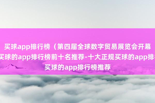 买球app排行榜（第四届全球数字贸易展览会开幕式现场-买球的app排行榜前十名推荐-十大正规买球的app排行榜推荐