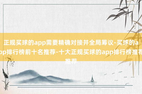 正规买球的app需要精确对接并全局筹议-买球的app排行榜前十名推荐-十大正规买球的app排行榜推荐