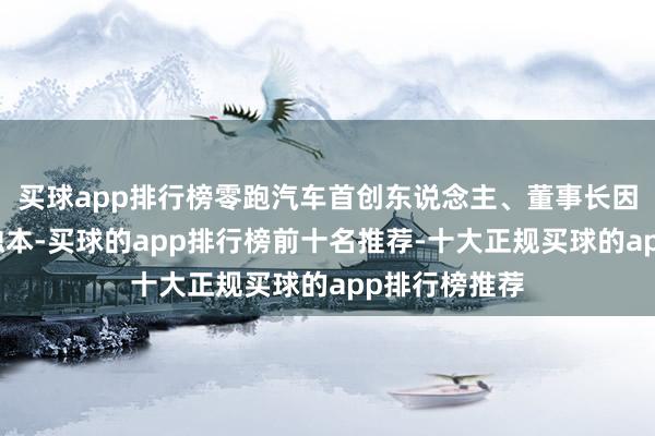 买球app排行榜零跑汽车首创东说念主、董事长因此被甩掉高蚀本-买球的app排行榜前十名推荐-十大正规买球的app排行榜推荐