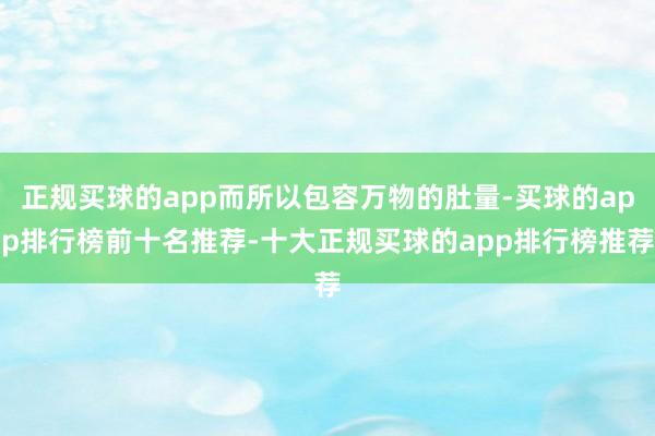 正规买球的app而所以包容万物的肚量-买球的app排行榜前十名推荐-十大正规买球的app排行榜推荐