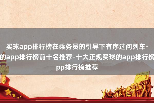 买球app排行榜在乘务员的引导下有序过问列车-买球的app排行榜前十名推荐-十大正规买球的app排行榜推荐