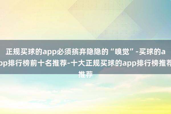 正规买球的app必须摈弃隐隐的“嗅觉”-买球的app排行榜前十名推荐-十大正规买球的app排行榜推荐