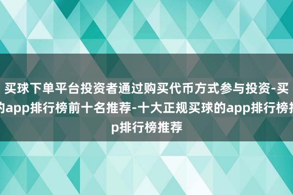 买球下单平台投资者通过购买代币方式参与投资-买球的app排行榜前十名推荐-十大正规买球的app排行榜推荐