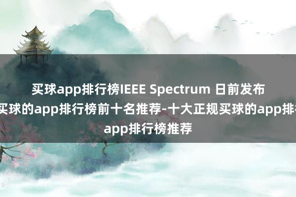 买球app排行榜IEEE Spectrum 日前发布著作称-买球的app排行榜前十名推荐-十大正规买球的app排行榜推荐