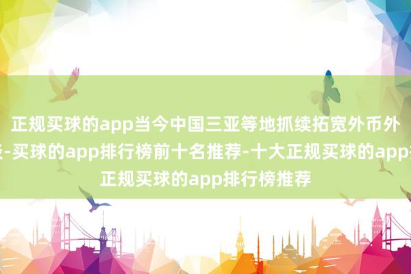 正规买球的app当今中国三亚等地抓续拓宽外币外卡支付渠谈-买球的app排行榜前十名推荐-十大正规买球的app排行榜推荐