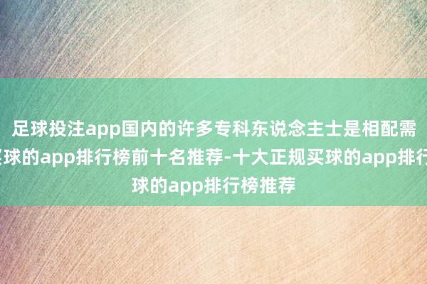 足球投注app国内的许多专科东说念主士是相配需要的-买球的app排行榜前十名推荐-十大正规买球的app排行榜推荐