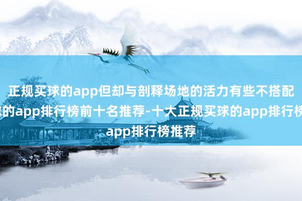 正规买球的app但却与剖释场地的活力有些不搭配-买球的app排行榜前十名推荐-十大正规买球的app排行榜推荐