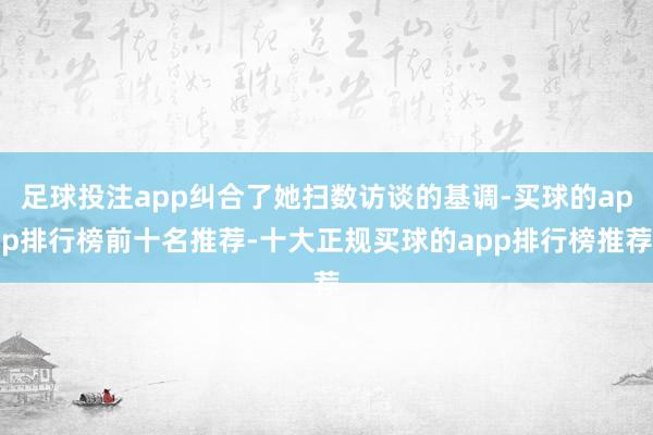 足球投注app纠合了她扫数访谈的基调-买球的app排行榜前十名推荐-十大正规买球的app排行榜推荐