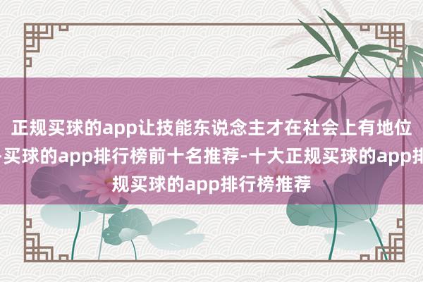 正规买球的app让技能东说念主才在社会上有地位、有尊荣-买球的app排行榜前十名推荐-十大正规买球的app排行榜推荐