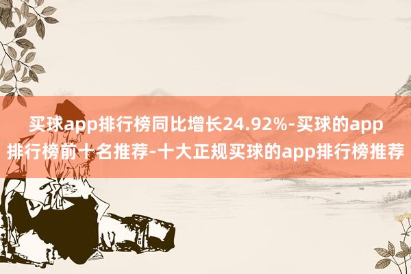 买球app排行榜同比增长24.92%-买球的app排行榜前十名推荐-十大正规买球的app排行榜推荐