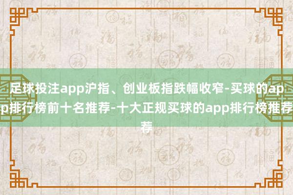 足球投注app沪指、创业板指跌幅收窄-买球的app排行榜前十名推荐-十大正规买球的app排行榜推荐