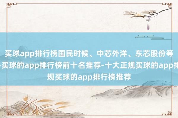 买球app排行榜国民时候、中芯外洋、东芯股份等纷纷低开-买球的app排行榜前十名推荐-十大正规买球的app排行榜推荐