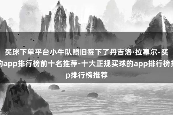买球下单平台小牛队照旧签下了丹吉洛·拉塞尔-买球的app排行榜前十名推荐-十大正规买球的app排行榜推荐