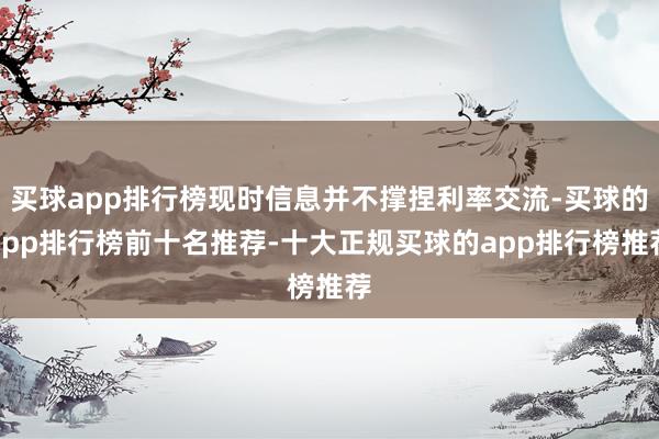 买球app排行榜现时信息并不撑捏利率交流-买球的app排行榜前十名推荐-十大正规买球的app排行榜推荐
