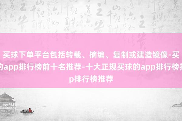 买球下单平台包括转载、摘编、复制或建造镜像-买球的app排行榜前十名推荐-十大正规买球的app排行榜推荐