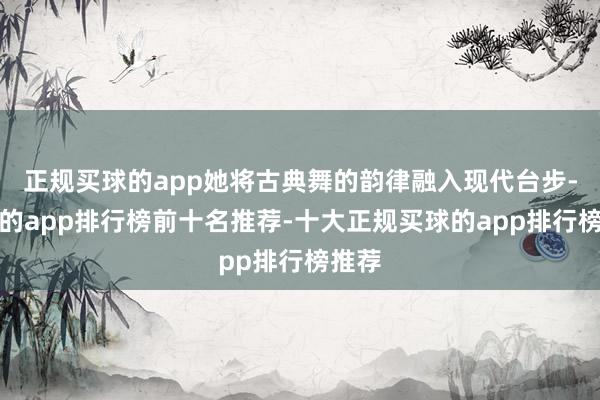 正规买球的app她将古典舞的韵律融入现代台步-买球的app排行榜前十名推荐-十大正规买球的app排行榜推荐