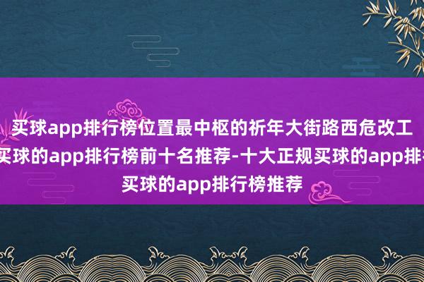 买球app排行榜位置最中枢的祈年大街路西危改工程姿色-买球的app排行榜前十名推荐-十大正规买球的app排行榜推荐