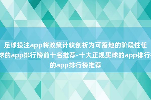 足球投注app将政策计较剖析为可落地的阶段性任务-买球的app排行榜前十名推荐-十大正规买球的app排行榜推荐