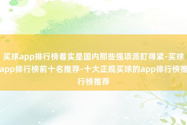 买球app排行榜着实是国内那些强项派盯得紧-买球的app排行榜前十名推荐-十大正规买球的app排行榜推荐