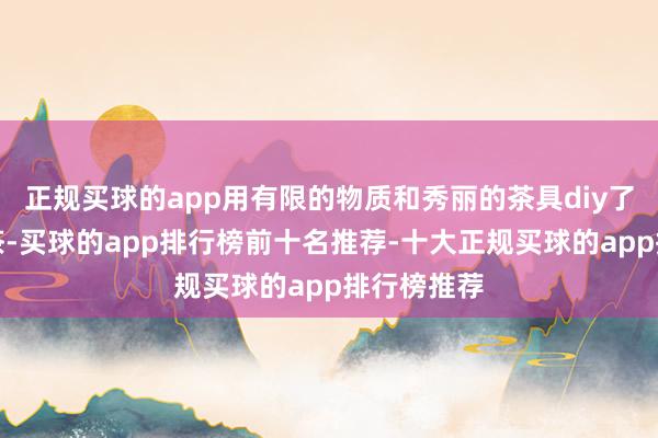 正规买球的app用有限的物质和秀丽的茶具diy了一个下昼茶-买球的app排行榜前十名推荐-十大正规买球的app排行榜推荐