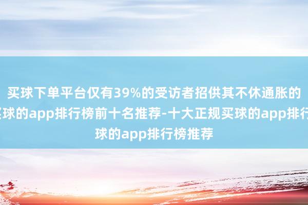 买球下单平台仅有39%的受访者招供其不休通胀的表情-买球的app排行榜前十名推荐-十大正规买球的app排行榜推荐