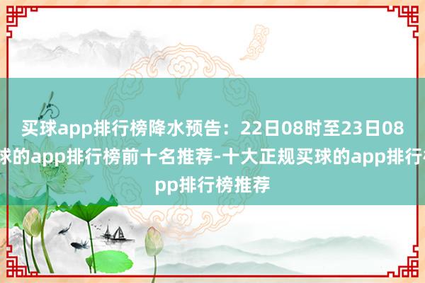 买球app排行榜降水预告：22日08时至23日08时-买球的app排行榜前十名推荐-十大正规买球的app排行榜推荐