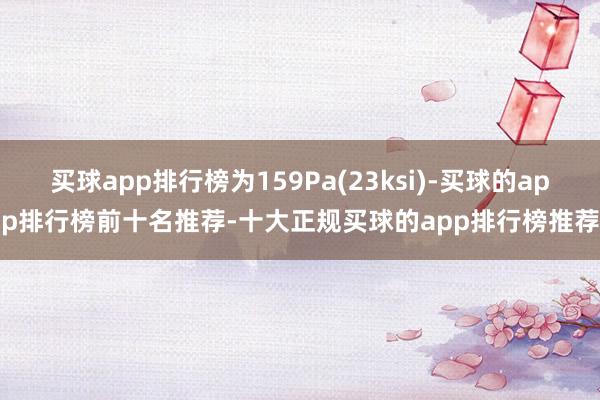 买球app排行榜为159Pa(23ksi)-买球的app排行榜前十名推荐-十大正规买球的app排行榜推荐