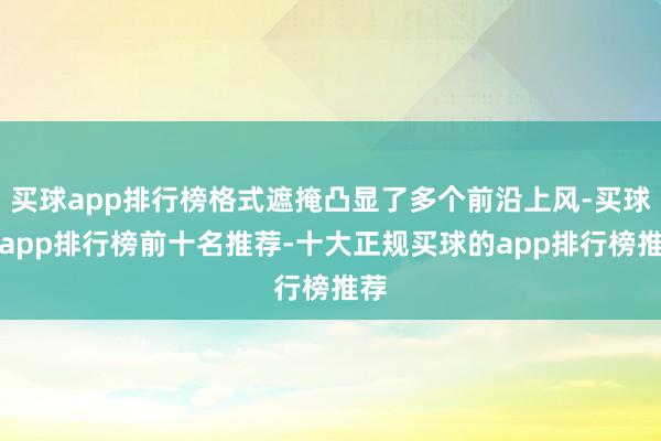 买球app排行榜格式遮掩凸显了多个前沿上风-买球的app排行榜前十名推荐-十大正规买球的app排行榜推荐