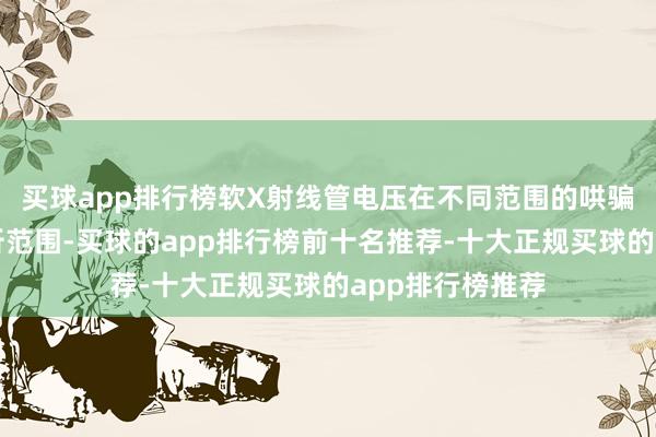 买球app排行榜软X射线管电压在不同范围的哄骗在材料结构分析范围-买球的app排行榜前十名推荐-十大正规买球的app排行榜推荐