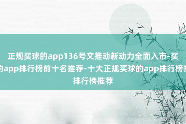 正规买球的app136号文推动新动力全面入市-买球的app排行榜前十名推荐-十大正规买球的app排行榜推荐