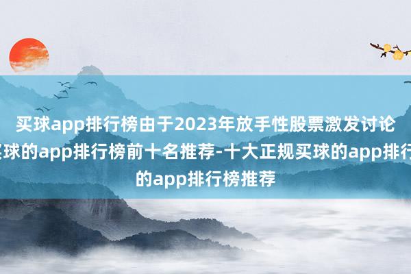 买球app排行榜由于2023年放手性股票激发讨论实践-买球的app排行榜前十名推荐-十大正规买球的app排行榜推荐