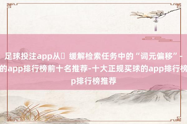 足球投注app从⽽缓解检索任务中的“词元偏移”-买球的app排行榜前十名推荐-十大正规买球的app排行榜推荐