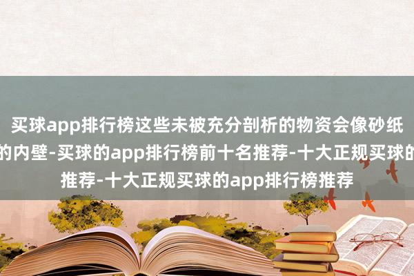 买球app排行榜这些未被充分剖析的物资会像砂纸般摩擦已选定损的内壁-买球的app排行榜前十名推荐-十大正规买球的app排行榜推荐